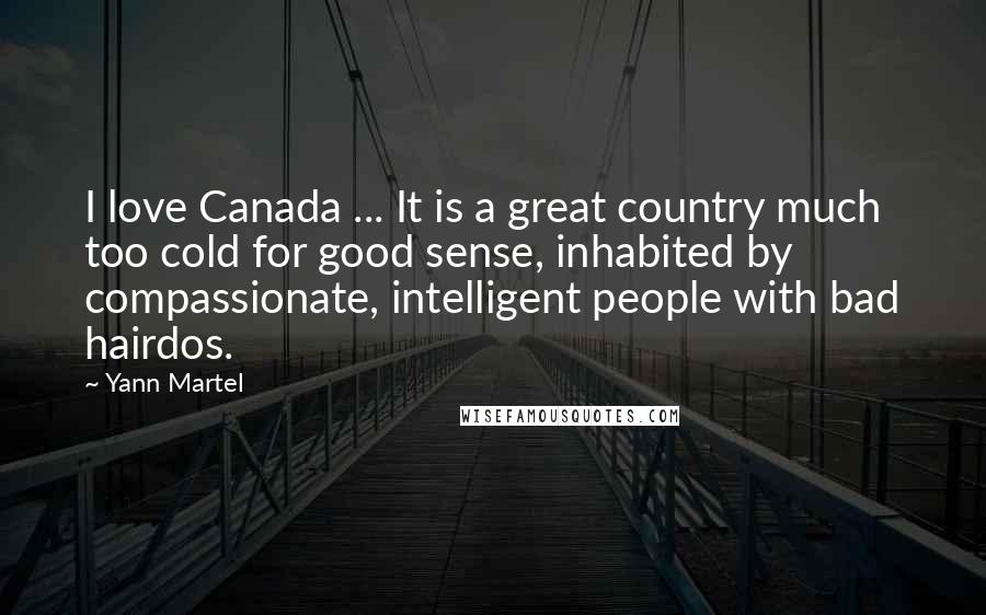 Yann Martel Quotes: I love Canada ... It is a great country much too cold for good sense, inhabited by compassionate, intelligent people with bad hairdos.