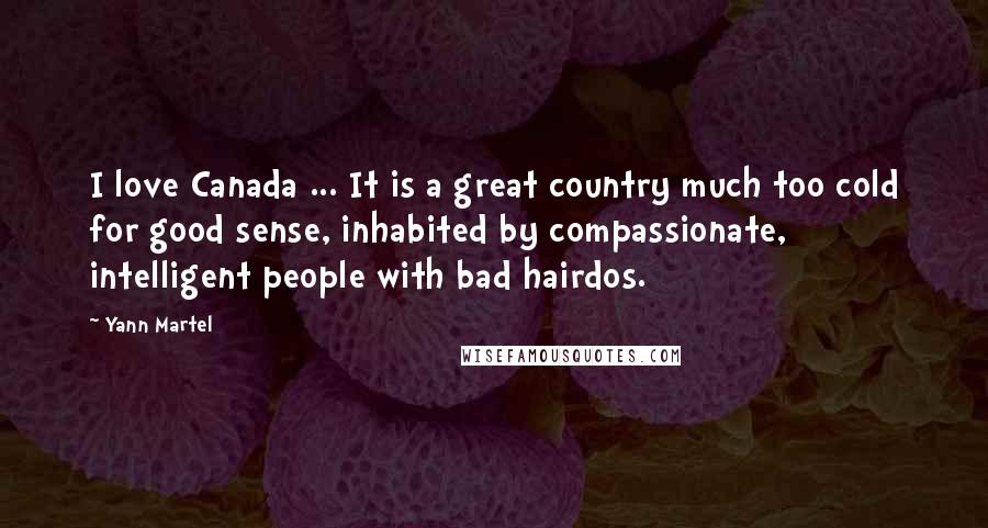 Yann Martel Quotes: I love Canada ... It is a great country much too cold for good sense, inhabited by compassionate, intelligent people with bad hairdos.