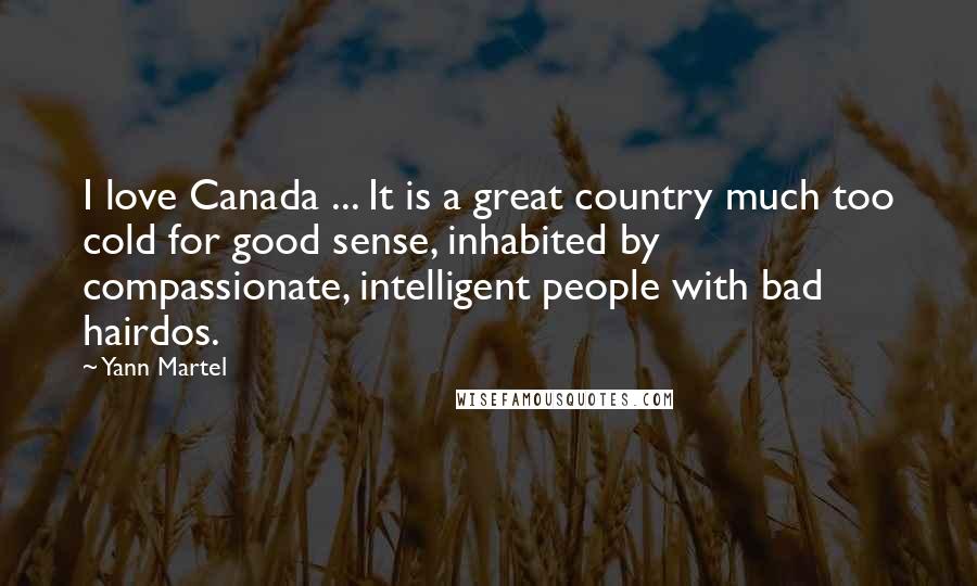 Yann Martel Quotes: I love Canada ... It is a great country much too cold for good sense, inhabited by compassionate, intelligent people with bad hairdos.