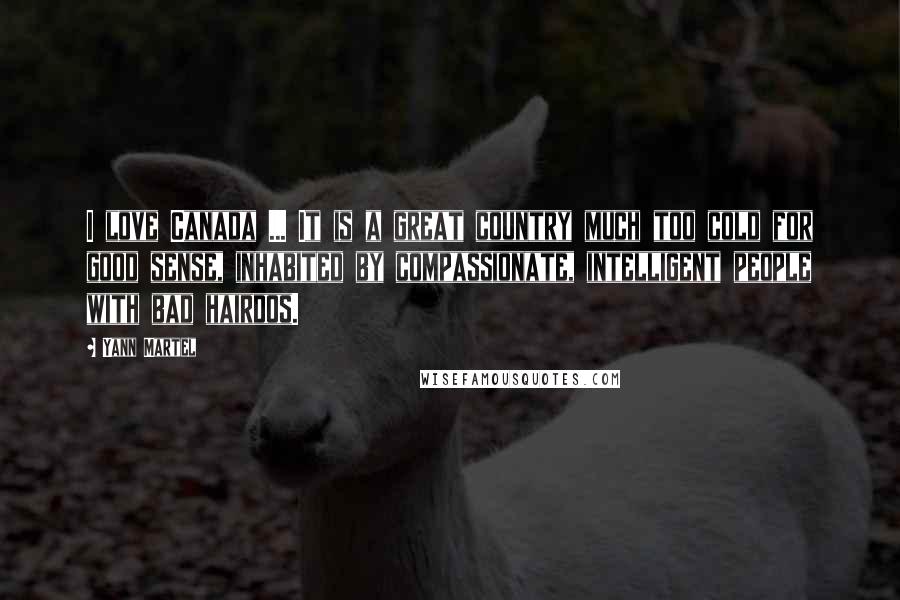 Yann Martel Quotes: I love Canada ... It is a great country much too cold for good sense, inhabited by compassionate, intelligent people with bad hairdos.
