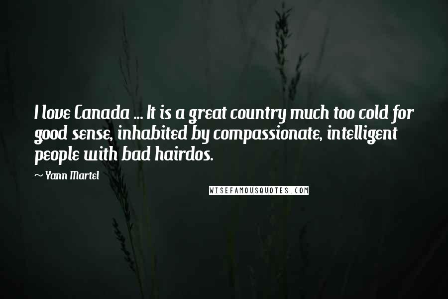 Yann Martel Quotes: I love Canada ... It is a great country much too cold for good sense, inhabited by compassionate, intelligent people with bad hairdos.