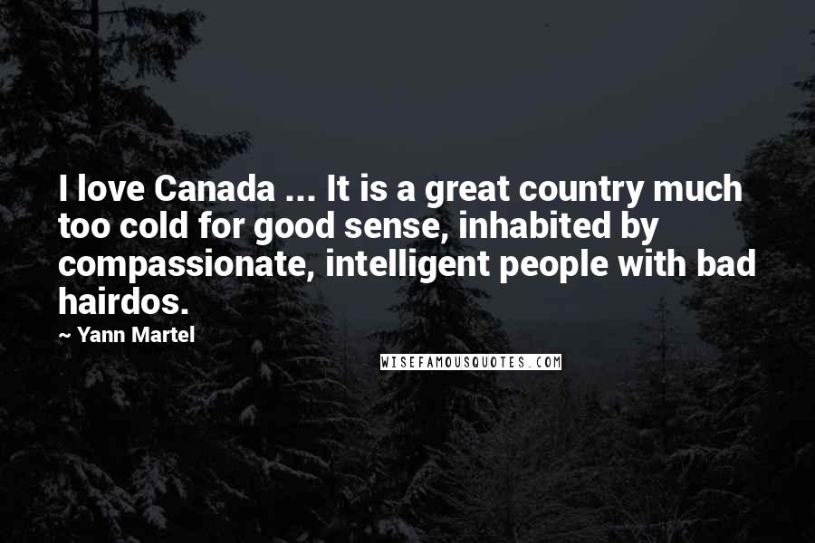 Yann Martel Quotes: I love Canada ... It is a great country much too cold for good sense, inhabited by compassionate, intelligent people with bad hairdos.