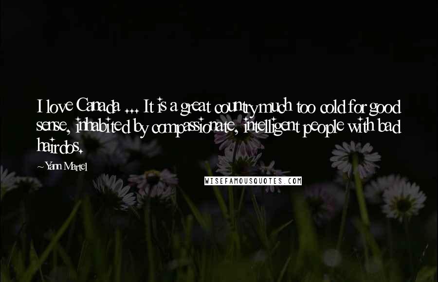 Yann Martel Quotes: I love Canada ... It is a great country much too cold for good sense, inhabited by compassionate, intelligent people with bad hairdos.