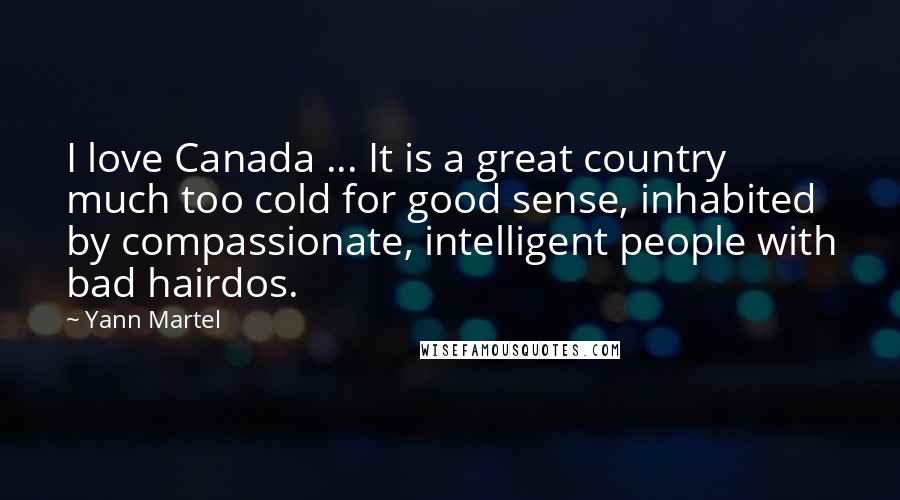 Yann Martel Quotes: I love Canada ... It is a great country much too cold for good sense, inhabited by compassionate, intelligent people with bad hairdos.