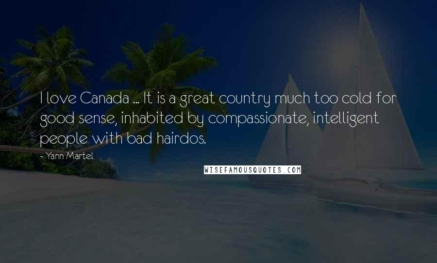 Yann Martel Quotes: I love Canada ... It is a great country much too cold for good sense, inhabited by compassionate, intelligent people with bad hairdos.