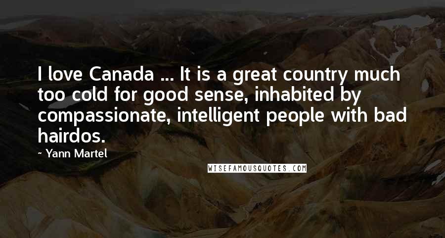 Yann Martel Quotes: I love Canada ... It is a great country much too cold for good sense, inhabited by compassionate, intelligent people with bad hairdos.