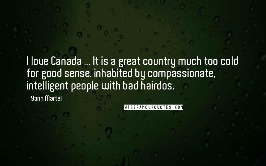 Yann Martel Quotes: I love Canada ... It is a great country much too cold for good sense, inhabited by compassionate, intelligent people with bad hairdos.