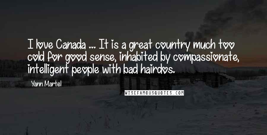 Yann Martel Quotes: I love Canada ... It is a great country much too cold for good sense, inhabited by compassionate, intelligent people with bad hairdos.