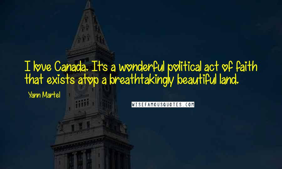 Yann Martel Quotes: I love Canada. It's a wonderful political act of faith that exists atop a breathtakingly beautiful land.