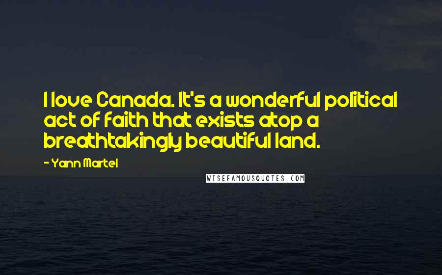 Yann Martel Quotes: I love Canada. It's a wonderful political act of faith that exists atop a breathtakingly beautiful land.