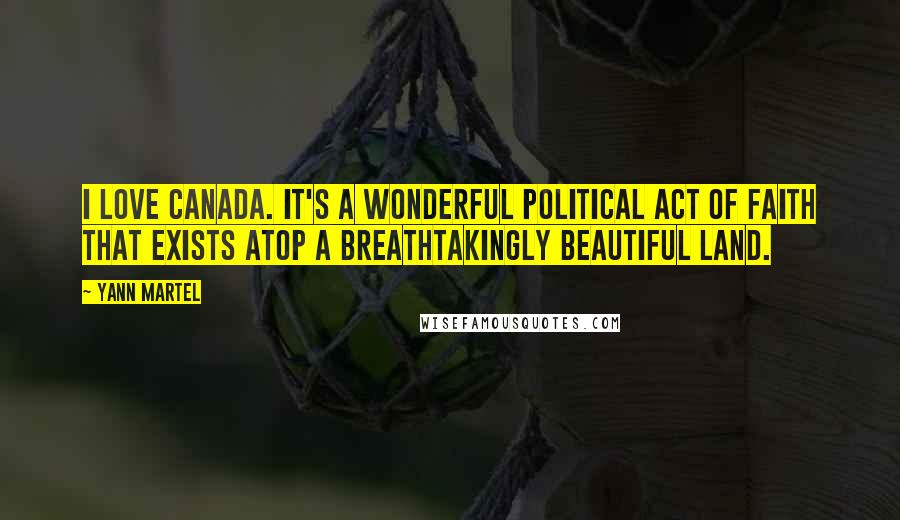 Yann Martel Quotes: I love Canada. It's a wonderful political act of faith that exists atop a breathtakingly beautiful land.