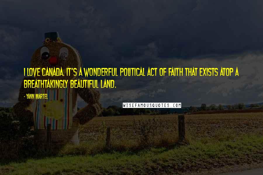 Yann Martel Quotes: I love Canada. It's a wonderful political act of faith that exists atop a breathtakingly beautiful land.