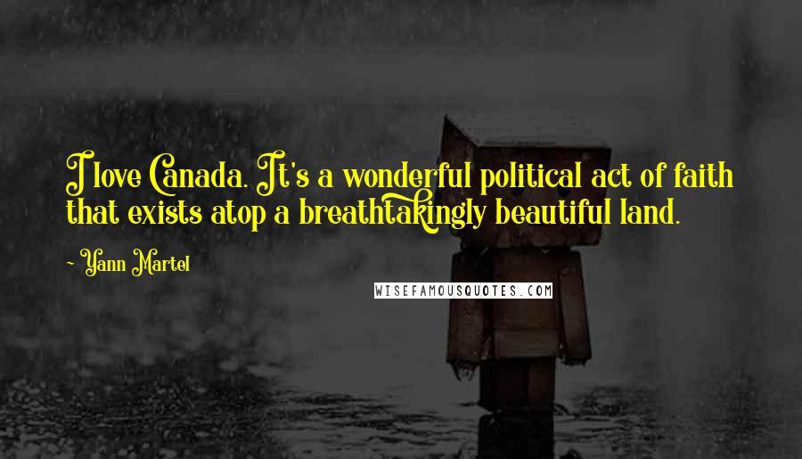 Yann Martel Quotes: I love Canada. It's a wonderful political act of faith that exists atop a breathtakingly beautiful land.