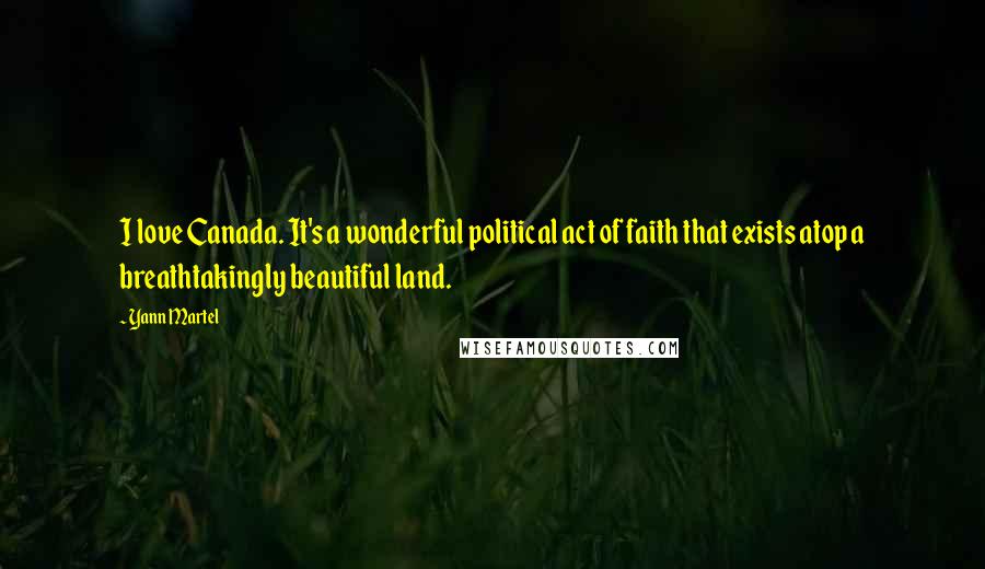 Yann Martel Quotes: I love Canada. It's a wonderful political act of faith that exists atop a breathtakingly beautiful land.