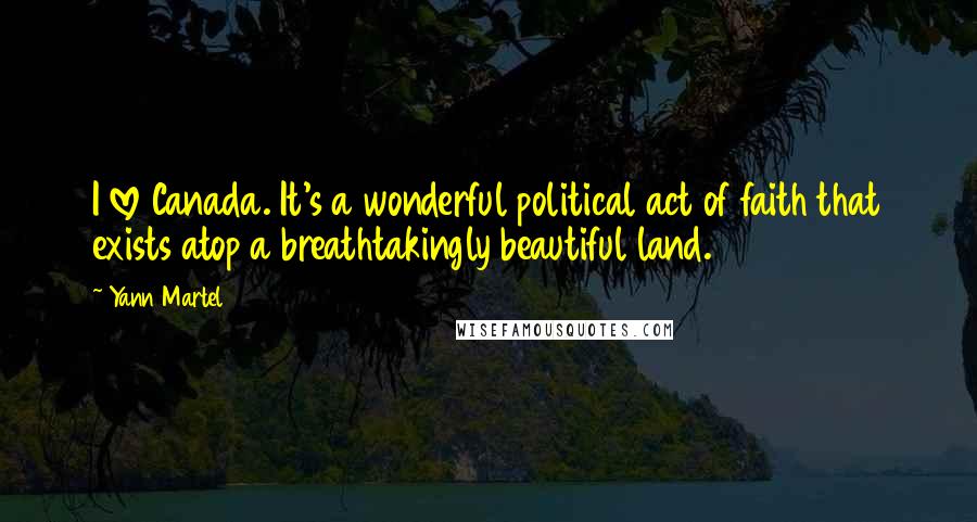 Yann Martel Quotes: I love Canada. It's a wonderful political act of faith that exists atop a breathtakingly beautiful land.