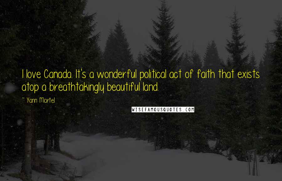 Yann Martel Quotes: I love Canada. It's a wonderful political act of faith that exists atop a breathtakingly beautiful land.