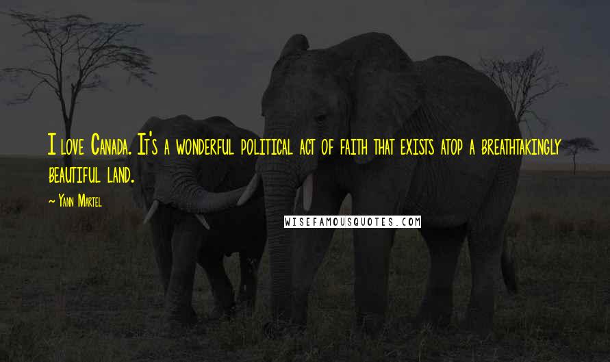 Yann Martel Quotes: I love Canada. It's a wonderful political act of faith that exists atop a breathtakingly beautiful land.