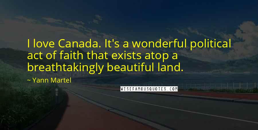 Yann Martel Quotes: I love Canada. It's a wonderful political act of faith that exists atop a breathtakingly beautiful land.