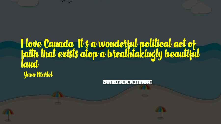 Yann Martel Quotes: I love Canada. It's a wonderful political act of faith that exists atop a breathtakingly beautiful land.