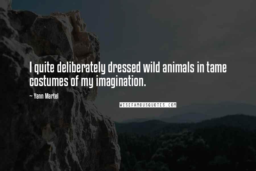 Yann Martel Quotes: I quite deliberately dressed wild animals in tame costumes of my imagination.