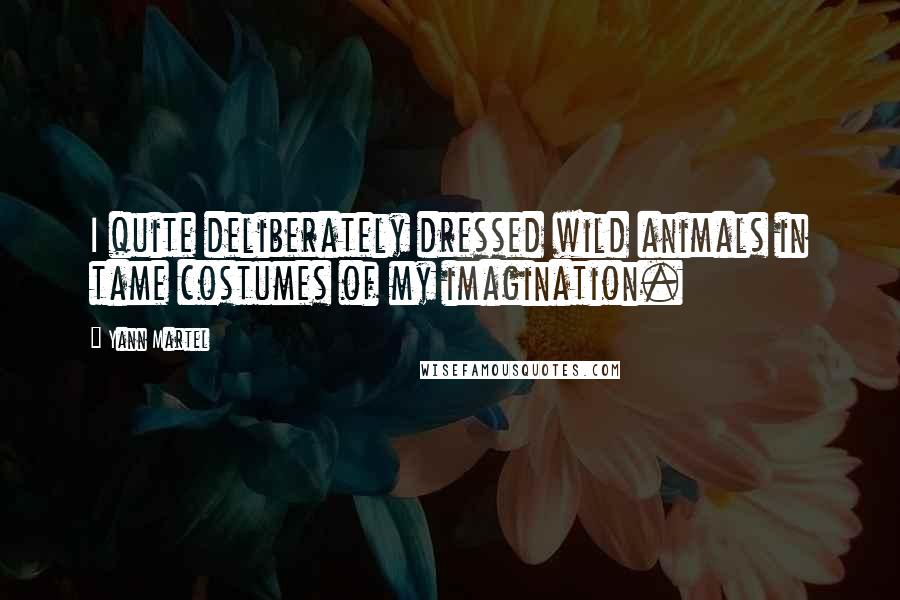 Yann Martel Quotes: I quite deliberately dressed wild animals in tame costumes of my imagination.