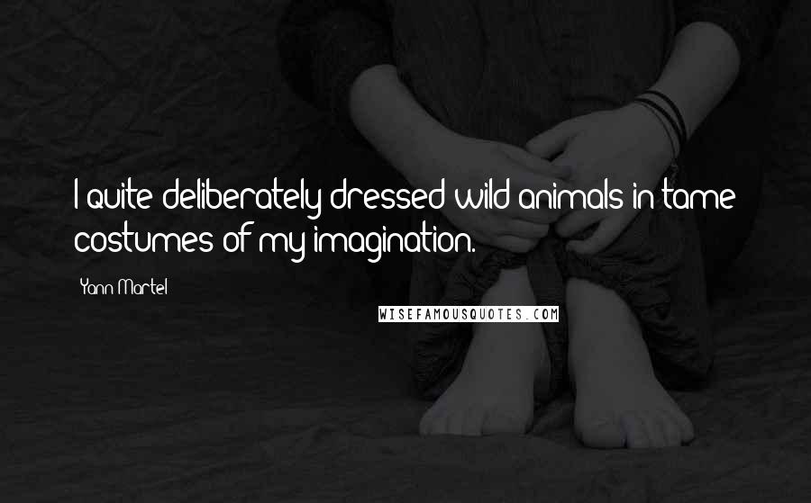 Yann Martel Quotes: I quite deliberately dressed wild animals in tame costumes of my imagination.