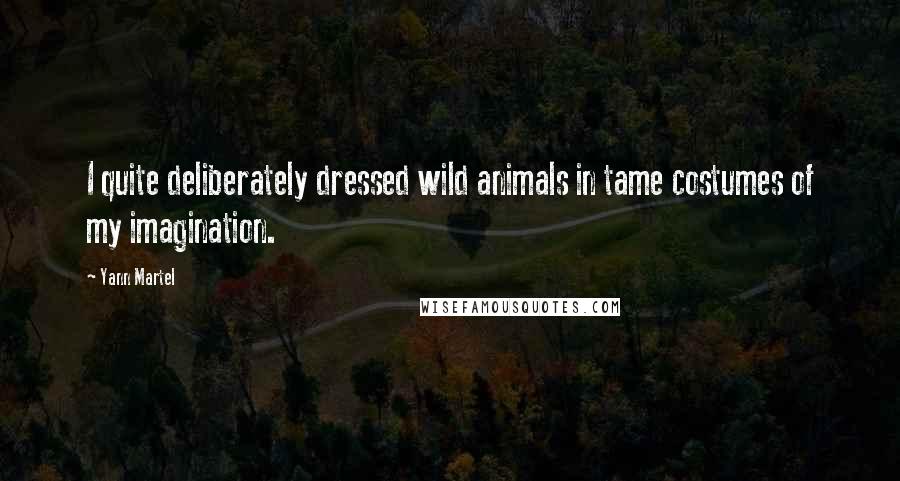 Yann Martel Quotes: I quite deliberately dressed wild animals in tame costumes of my imagination.