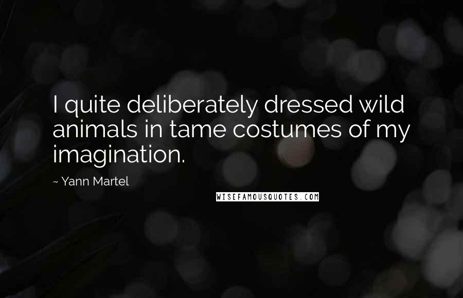 Yann Martel Quotes: I quite deliberately dressed wild animals in tame costumes of my imagination.