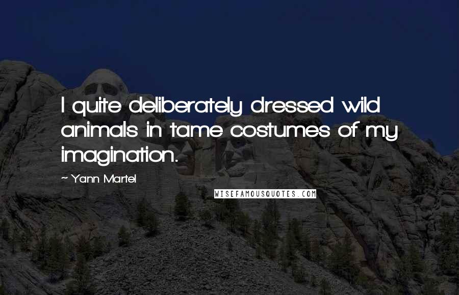 Yann Martel Quotes: I quite deliberately dressed wild animals in tame costumes of my imagination.