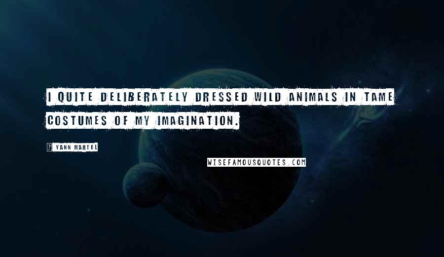 Yann Martel Quotes: I quite deliberately dressed wild animals in tame costumes of my imagination.