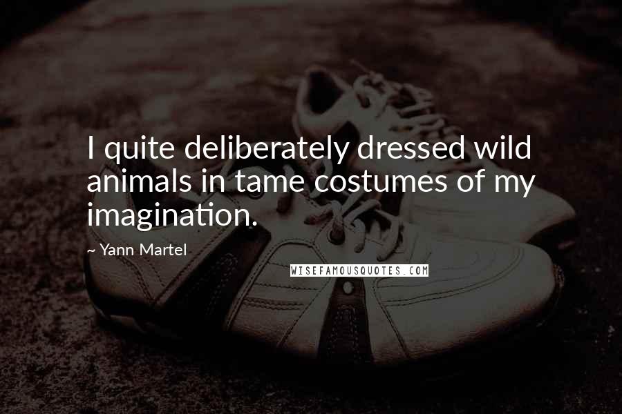 Yann Martel Quotes: I quite deliberately dressed wild animals in tame costumes of my imagination.