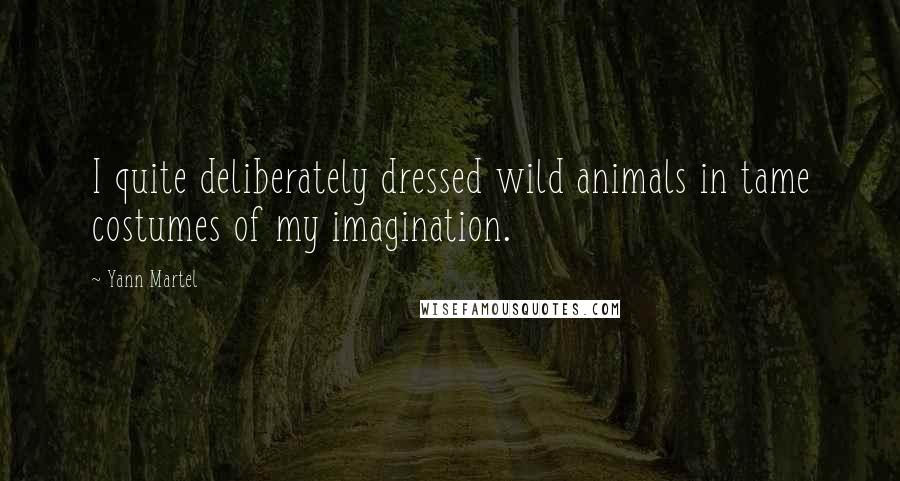 Yann Martel Quotes: I quite deliberately dressed wild animals in tame costumes of my imagination.
