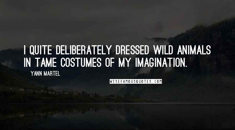 Yann Martel Quotes: I quite deliberately dressed wild animals in tame costumes of my imagination.