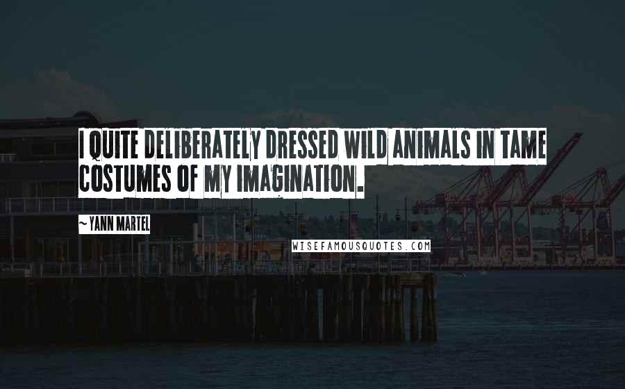 Yann Martel Quotes: I quite deliberately dressed wild animals in tame costumes of my imagination.