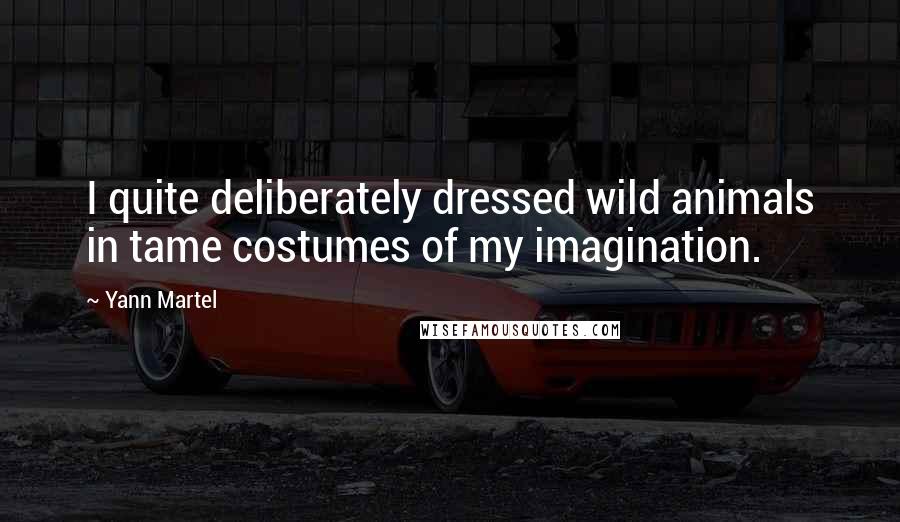 Yann Martel Quotes: I quite deliberately dressed wild animals in tame costumes of my imagination.