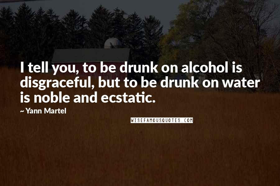 Yann Martel Quotes: I tell you, to be drunk on alcohol is disgraceful, but to be drunk on water is noble and ecstatic.