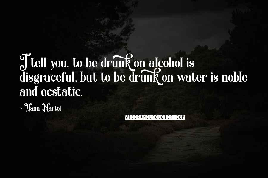 Yann Martel Quotes: I tell you, to be drunk on alcohol is disgraceful, but to be drunk on water is noble and ecstatic.