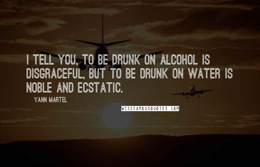Yann Martel Quotes: I tell you, to be drunk on alcohol is disgraceful, but to be drunk on water is noble and ecstatic.