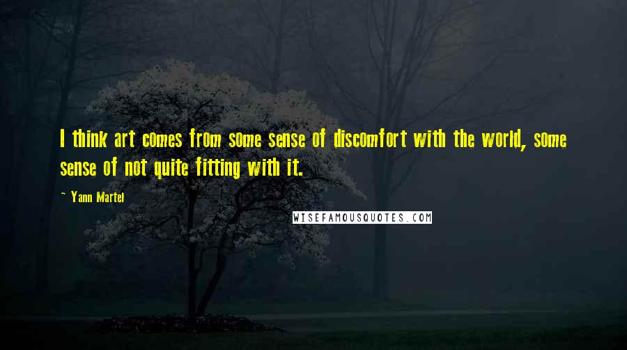 Yann Martel Quotes: I think art comes from some sense of discomfort with the world, some sense of not quite fitting with it.