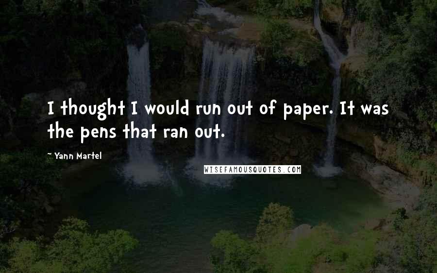 Yann Martel Quotes: I thought I would run out of paper. It was the pens that ran out.