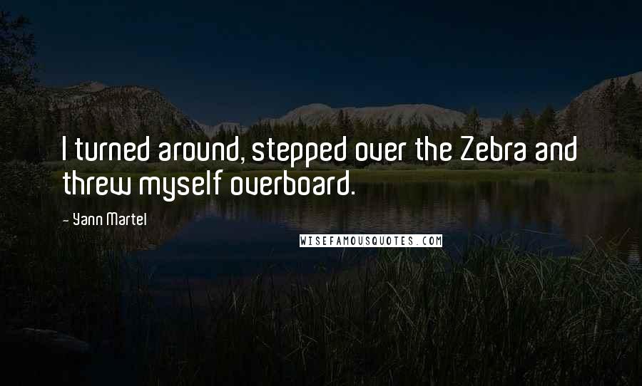 Yann Martel Quotes: I turned around, stepped over the Zebra and threw myself overboard.