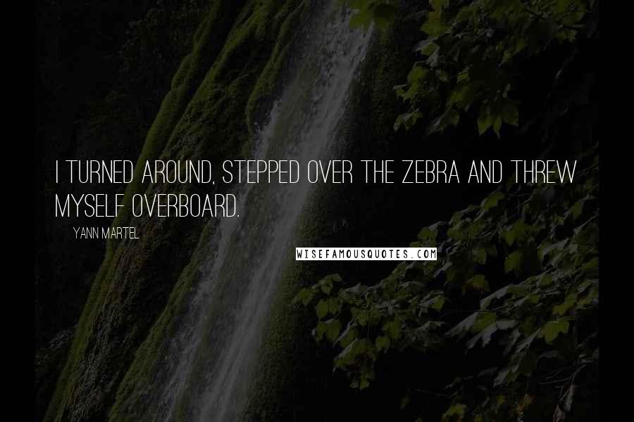 Yann Martel Quotes: I turned around, stepped over the Zebra and threw myself overboard.
