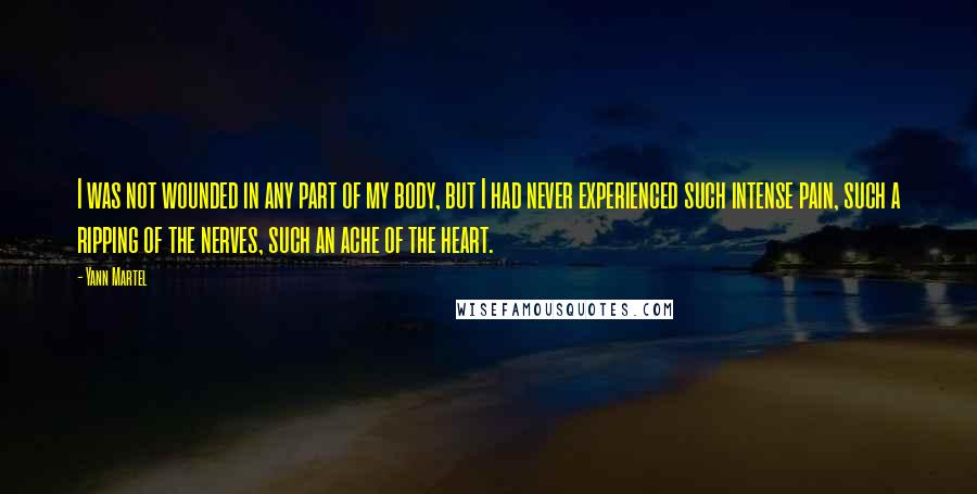 Yann Martel Quotes: I was not wounded in any part of my body, but I had never experienced such intense pain, such a ripping of the nerves, such an ache of the heart.