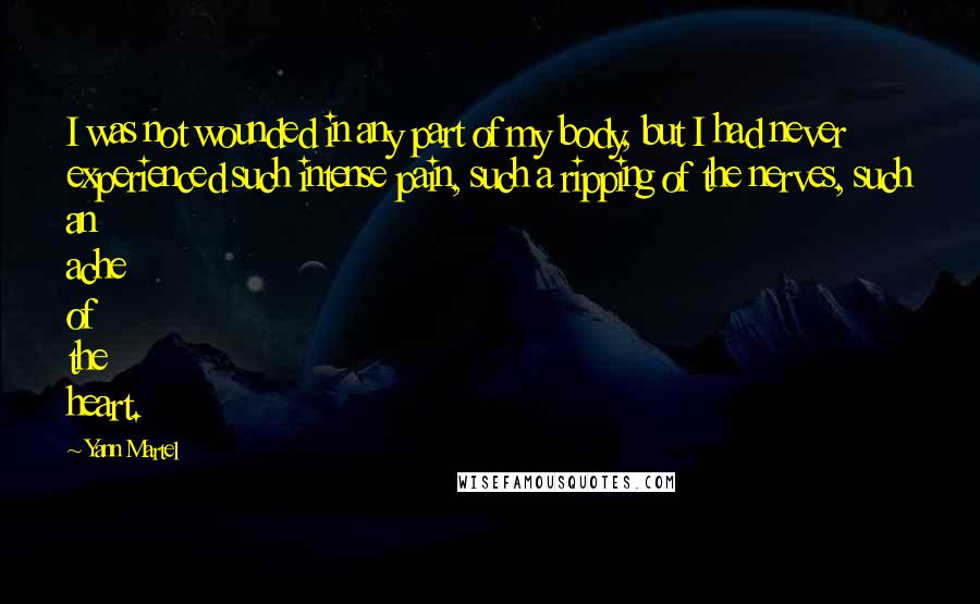 Yann Martel Quotes: I was not wounded in any part of my body, but I had never experienced such intense pain, such a ripping of the nerves, such an ache of the heart.