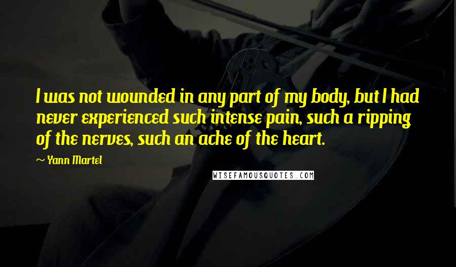 Yann Martel Quotes: I was not wounded in any part of my body, but I had never experienced such intense pain, such a ripping of the nerves, such an ache of the heart.