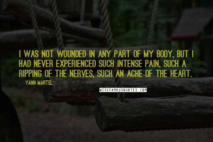 Yann Martel Quotes: I was not wounded in any part of my body, but I had never experienced such intense pain, such a ripping of the nerves, such an ache of the heart.