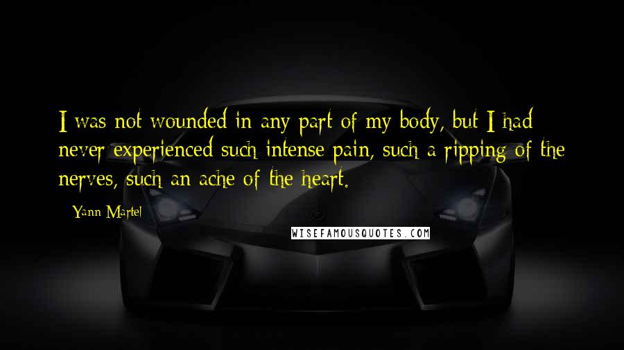 Yann Martel Quotes: I was not wounded in any part of my body, but I had never experienced such intense pain, such a ripping of the nerves, such an ache of the heart.