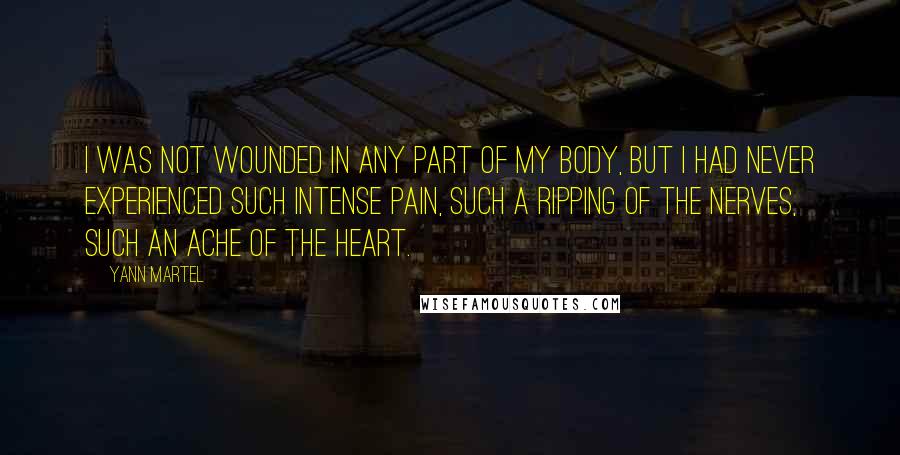 Yann Martel Quotes: I was not wounded in any part of my body, but I had never experienced such intense pain, such a ripping of the nerves, such an ache of the heart.