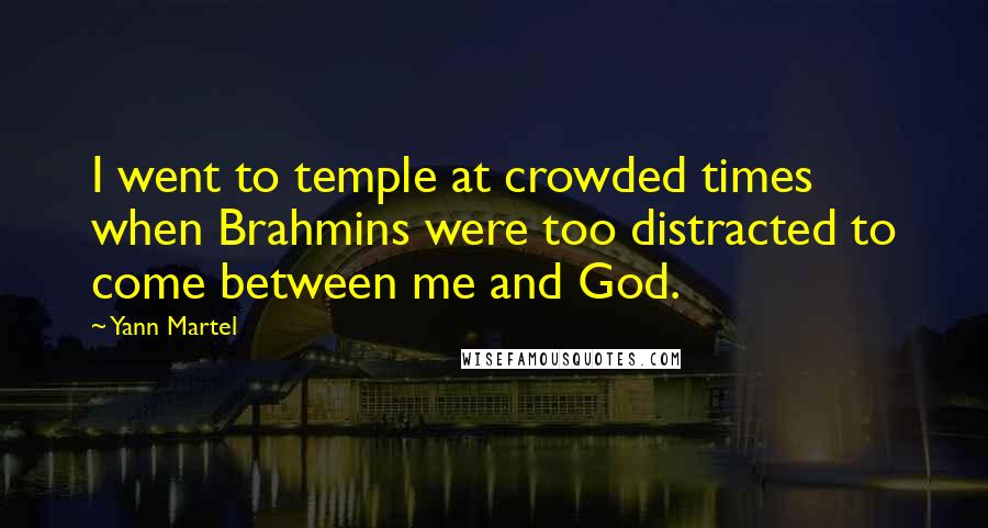 Yann Martel Quotes: I went to temple at crowded times when Brahmins were too distracted to come between me and God.