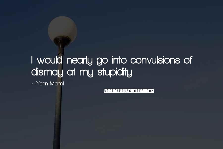 Yann Martel Quotes: I would nearly go into convulsions of dismay at my stupidity.